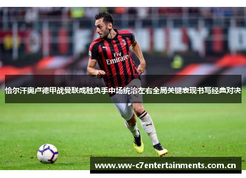 恰尔汗奥卢德甲战曼联成胜负手中场统治左右全局关键表现书写经典对决