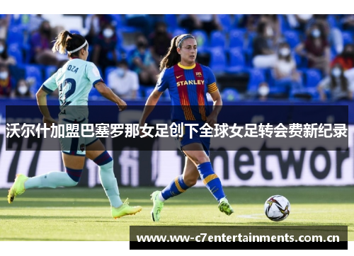 沃尔什加盟巴塞罗那女足创下全球女足转会费新纪录