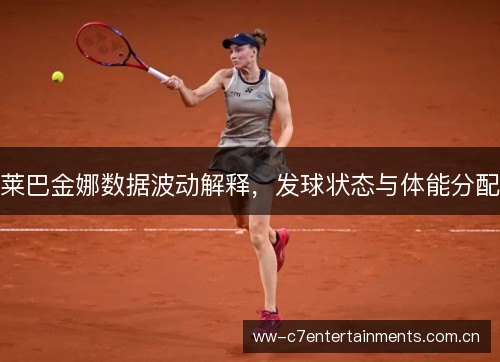 莱巴金娜数据波动解释,发球状态与体能分配 莱巴金娜数据波动解释,发球状态与体能分配