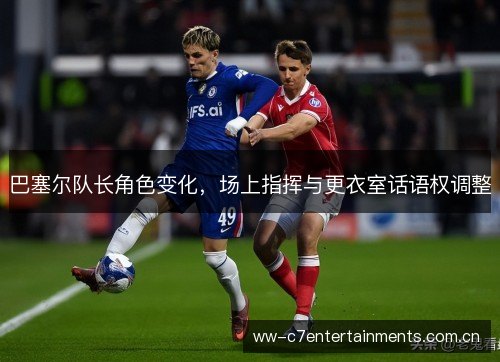 巴塞尔队长角色变化,场上指挥与更衣室话语权调整 巴塞尔队长角色变化,场上指挥与更衣室话语权调整